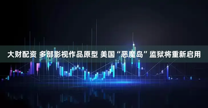 大财配资 多部影视作品原型 美国“恶魔岛”监狱将重新启用