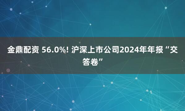 金鼎配资 56.0%! 沪深上市公司2024年年报“交答卷”