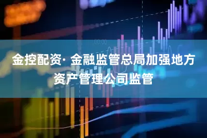 金控配资· 金融监管总局加强地方资产管理公司监管
