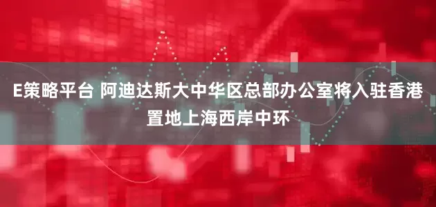 E策略平台 阿迪达斯大中华区总部办公室将入驻香港置地上海西岸中环
