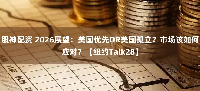 股神配资 2026展望：美国优先OR美国孤立？市场该如何应对？【纽约Talk28】